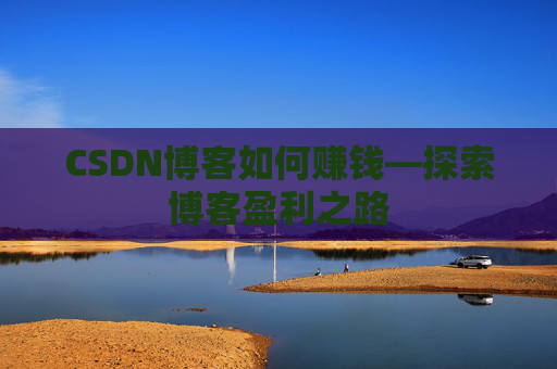 CSDN博客如何赚钱—探索博客盈利之路