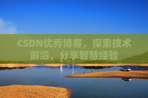 CSDN优秀博客，探索技术前沿，分享智慧经验