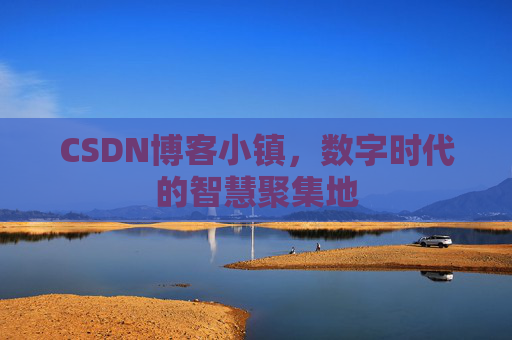 CSDN博客小镇，数字时代的智慧聚集地